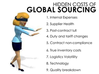 HIDDEN COSTS OF
GLOBAL SOURCING
1. Internal Expenses
2. Supplier Health
3. Post-contract lull
4. Duty and tariff changes
5. Contract non-compliance
6. True inventory costs
7. Logistics Volatility
8. Technology
9. Quality breakdown
 