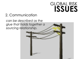 2. Communication
GLOBAL RISK
ISSUES
can be described as the
glue that holds together a
sourcing relationship.
 