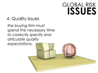 4. Quality Issues
GLOBAL RISK
ISSUES
the buying firm must
spend the necessary time
to correctly specify and
articulate quality
expectations.
 