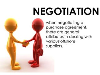 NEGOTIATION
when negotiating a
purchase agreement,
there are general
attributes in dealing with
various offshore
suppliers.
 