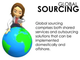 GLOBAL
SOURCING
Global sourcing
comprises both shared
services and outsourcing
solutions that can be
implemented
domestically and
offshore.
 