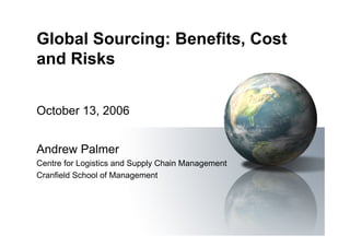 Global Sourcing: Benefits, Cost
and Risks


October 13, 2006


Andrew Palmer
Centre for Logistics and Supply Chain Management
Cranfield School of Management
 
