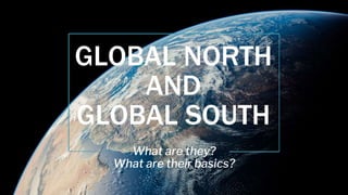 GLOBAL NORTH
AND
GLOBAL SOUTH
What are they?
What are their basics?
 