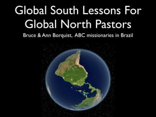 Global South Lessons For
 Global North Pastors
 Bruce & Ann Borquist, ABC missionaries in Brazil
 
