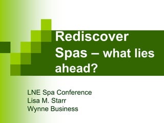 Rediscover
Spas – what lies
ahead?
LNE Spa Conference
Lisa M. Starr
Wynne Business
 