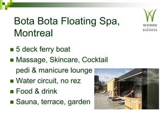 Bota Bota Floating Spa,
Montreal
 5 deck ferry boat
 Massage, Skincare, Cocktail
pedi & manicure lounge
 Water circuit, no rez
 Food & drink
 Sauna, terrace, garden
 