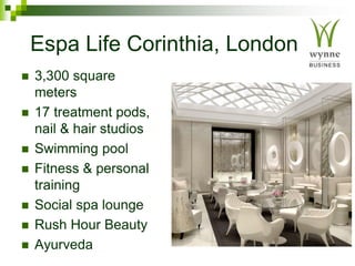 Espa Life Corinthia, London
 3,300 square
meters
 17 treatment pods,
nail & hair studios
 Swimming pool
 Fitness & personal
training
 Social spa lounge
 Rush Hour Beauty
 Ayurveda
 