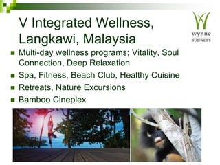 V Integrated Wellness,
Langkawi, Malaysia
 Multi-day wellness programs; Vitality, Soul
Connection, Deep Relaxation
 Spa, Fitness, Beach Club, Healthy Cuisine
 Retreats, Nature Excursions
 Bamboo Cineplex
 