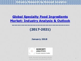 Global Specialty Food Ingredients
Market: Industry Analysis & Outlook
-----------------------------------------
(2017-2021)
Industry Research by Koncept Analytics
1
January 2018
Global Specialty Food Ingredients Market:
Industry Analysis & Outlook (2017-2021)
 