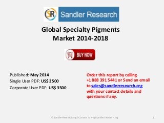 Global Specialty Pigments
Market 2014-2018
Order this report by calling
+1 888 391 5441 or Send an email
to sales@sandlerresearch.org
with your contact details and
questions if any.
1© SandlerResearch.org/ Contact sales@sandlerresearch.org
Published: May 2014
Single User PDF: US$ 2500
Corporate User PDF: US$ 3500
 