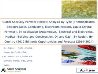 Global Specialty Polymer Market: Analysis By Type (Thermoplastics,
Biodegradable, Conducting, Electroluminescent, Liquid Crystal
Polymer), By Application (Automotive, Electrical and Electronics,
Medical, Building and Construction, Oil and Gas), By Region, By
Country (2019 Edition): Opportunities and Forecast (2014-2024)
• By Region - North America,
Europe, Asia Pacific, ROW.
• By Country - U.S, Canada, U.K,
Germany, France, India, China,
Japan.
April 20191
 