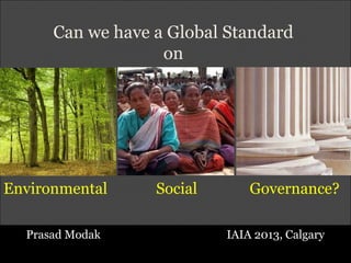 Can we have a Global Standard
on
Prasad Modak IAIA 2013, Calgary
Environmental Social Governance?
 