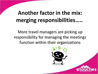 Another factor in the mix:
 merging responsibilities…..
  More travel managers are picking up
responsibility for managing the meetings
   function within their organizations
 