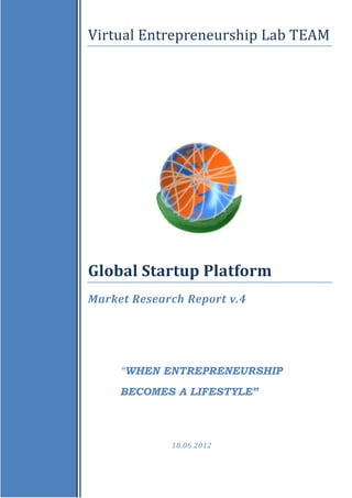 Virtual Entrepreneurship Lab TEAM




Global Startup Platform
Market Research Report v.4




     “WHEN ENTREPRENEURSHIP
     BECOMES A LIFESTYLE”



             18.06.2012
 