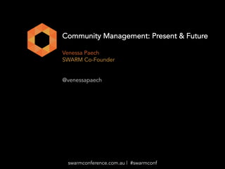SWARM 2017 | http://www.swarmconference.com.au/ | #swarmconf | hello@swarmconference.com.au
Community Management: Present & Future
Venessa Paech
SWARM Co-Founder
@venessapaech
swarmconference.com.au | #swarmconf
 