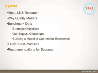 Agenda
•About LNS Research
•Why Quality Matters
•Benchmark Data
•Strategic Objectives
•Our Biggest Challenges
•Building a Model of Operational Excellence
•EQMS Best Practices
•Recommendations for Success
#GlobalEQMS
 