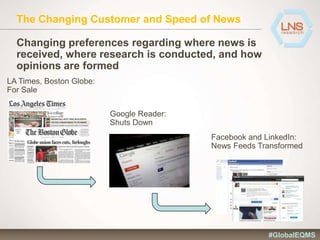 The Changing Customer and Speed of News
Changing preferences regarding where news is
received, where research is conducted, and how
opinions are formed
LA Times, Boston Globe:
For Sale
Google Reader:
Shuts Down
Facebook and LinkedIn:
News Feeds Transformed
#GlobalEQMS
 