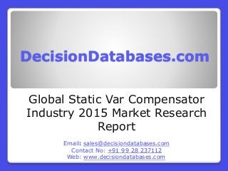 DecisionDatabases.com
Global Static Var Compensator
Industry 2015 Market Research
Report
Email: sales@decisiondatabases.com
Contact No: +91 99 28 237112
Web: www.decisiondatabases.com
 