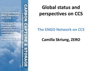 Global status and
perspectives on CCS
The ENGO Network on CCS
Camilla Skriung, ZERO
 