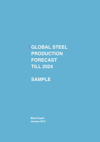 | Global steel production forecast
Metal Expert | Global steel production forecast | 1 |
| GLOBAL STEEL
PRODUCTION
FORECAST
TILL 2024
SAMPLE
Metal Expert
January 2015
 