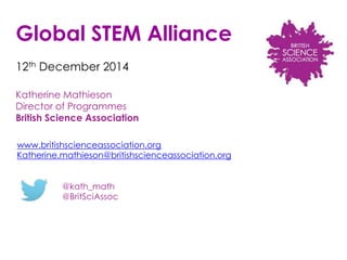 Global STEM Alliance 
12th December 2014 
Katherine Mathieson 
Director of Programmes 
British Science Association 
www.britishscienceassociation.org 
Katherine.mathieson@britishscienceassociation.org 
@kath_math 
@BritSciAssoc 
 