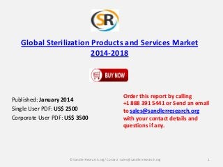 Global Sterilization Products and Services Market
2014-2018

Published: January 2014
Single User PDF: US$ 2500
Corporate User PDF: US$ 3500

Order this report by calling
+1 888 391 5441 or Send an email
to sales@sandlerresearch.org
with your contact details and
questions if any.

© SandlerResearch.org/ Contact sales@sandlerresearch.org

1

 
