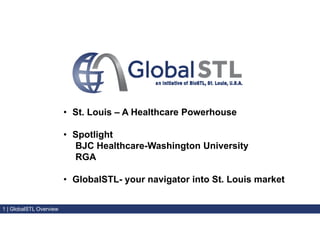 1 | GlobalSTL Overview
• St. Louis – A Healthcare Powerhouse
• Spotlight
BJC Healthcare-Washington University
RGA
• GlobalSTL- your navigator into St. Louis market
 