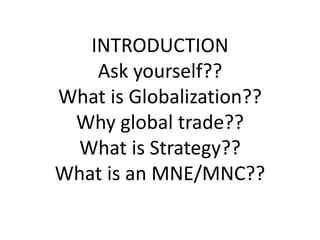 INTRODUCTION
Ask yourself??
What is Globalization??
Why global trade??
What is Strategy??
What is an MNE/MNC??
 