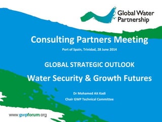Consulting Partners Meeting
Port of Spain, Trinidad, 28 June 2014
GLOBAL STRATEGIC OUTLOOK
Water Security & Growth Futures
Dr Mohamed Ait Kadi
Chair GWP Technical Committee
 