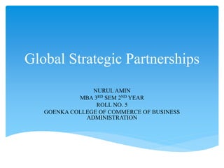 Global Strategic Partnerships
NURUL AMIN
MBA 3RD SEM 2ND YEAR
ROLL NO. 5
GOENKA COLLEGE OF COMMERCE OF BUSINESS
ADMINISTRATION
 