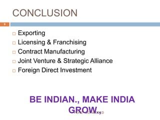 CONCLUSION
 Exporting
 Licensing & Franchising
 Contract Manufacturing
 Joint Venture & Strategic Alliance
 Foreign Direct Investment
BE INDIAN., MAKE INDIA GROW.,
9
PONZ - DO NEEDED
 