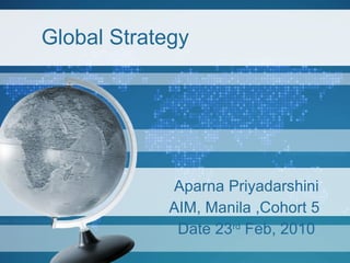 Global Strategy Aparna Priyadarshini AIM, Manila ,Cohort 5  Date 23 rd  Feb, 2010 