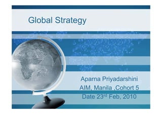 Global Strategy




             Aparna Priyadarshini
             AIM, Manila ,Cohort 5
              Date 23rd Feb, 2010
 