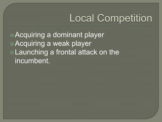  Acquiring a dominant player
 Acquiring a weak player
 Launching a frontal attack on the
  incumbent.
 