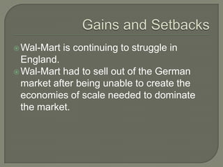  Wal-Mart   is continuing to struggle in
  England.
 Wal-Mart had to sell out of the German
  market after being unable to create the
  economies of scale needed to dominate
  the market.
 