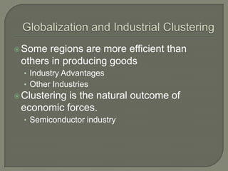  Some regions are more efficient than
 others in producing goods
  • Industry Advantages
  • Other Industries
 Clustering
           is the natural outcome of
 economic forces.
  • Semiconductor industry
 
