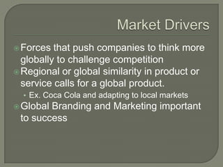 Forces  that push companies to think more
  globally to challenge competition
 Regional or global similarity in product or
  service calls for a global product.
  • Ex. Coca Cola and adapting to local markets
 GlobalBranding and Marketing important
 to success
 