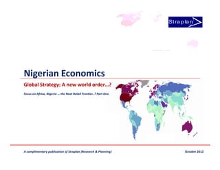 St ra p la n




Nigerian Economics
Global Strategy: A new world order…?
Focus on Africa, Nigeria … the Next Retail Frontier..? Part One




A complimentary publication of Straplan (Research & Planning)            October 2012
 