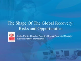 The Shape Of The Global Recovery: Risks and Opportunities Justin Patrie, Head of Country Risk & Financial Markets Business Monitor International 