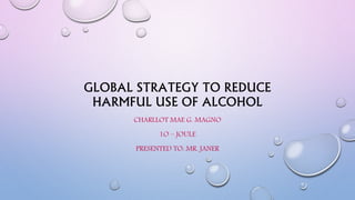 GLOBAL STRATEGY TO REDUCE
HARMFUL USE OF ALCOHOL
CHARLLOT MAE G. MAGNO
1O – JOULE
PRESENTED TO: MR. JANER
 