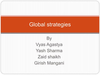 By
Vyas Agastya
Yash Sharma
Zaid shaikh
Girish Mangani
Global strategies
 