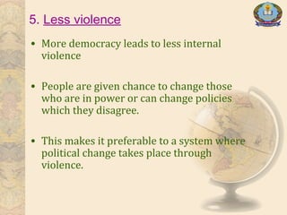 5. Less violence
• More democracy leads to less internal
violence
• People are given chance to change those
who are in power or can change policies
which they disagree.
• This makes it preferable to a system where
political change takes place through
violence.
 