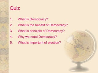 Quiz
1. What is Democracy?
2. What is the benefit of Democracy?
3. What is principle of Democracy?
4. Why we need Democracy?
5. What is important of election?
 