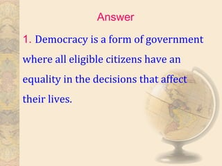 1. Democracy is a form of government
where all eligible citizens have an
equality in the decisions that affect
their lives.
Answer
 