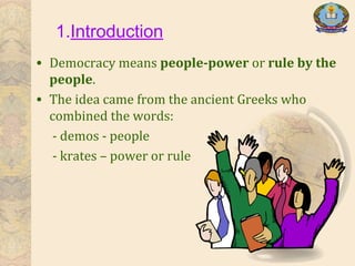 1.Introduction
• Democracy means people-power or rule by the
people.
• The idea came from the ancient Greeks who
combined the words:
- demos - people
- krates – power or rule
 