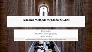 Research Methods for Global Studies
Silvia Melzer
SilviaMaja.Melzer@upf.edu
Office: 20.1E22
Office hours: appointments are available per mail
 