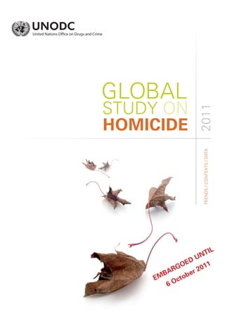 GLOBAL
STUDY ON




                    2011
HOMICIDE



                      TRENDS / CONTEXTS / DATA




                         IL
                    U NT
               ED
          R GO        011
       BA          r2
    EM       to be
        6 Oc
 