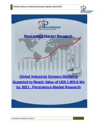 Global Study on Industrial Greases Market, 2015-2021
Persistence Market Research
Global Industrial Greases Market is
Expected to Reach Value of US$ 1,905.9 Mn
by 2021 : Persistence Market Research
Persistence Market Research 1
 