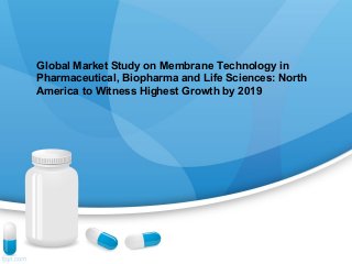 Global Market Study on Membrane Technology in 
Pharmaceutical, Biopharma and Life Sciences: North 
America to Witness Highest Growth by 2019 
 