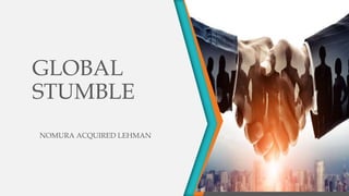 GLOBAL
STUMBLE
NOMURA ACQUIRED LEHMAN
 